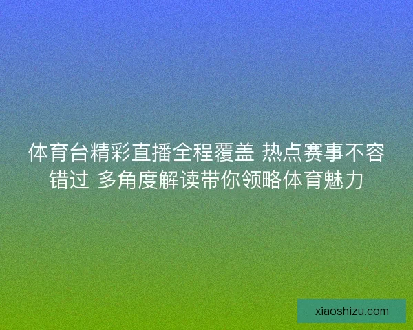 体育台精彩直播全程覆盖 热点赛事不容错过 多角度解读带你领略体育魅力