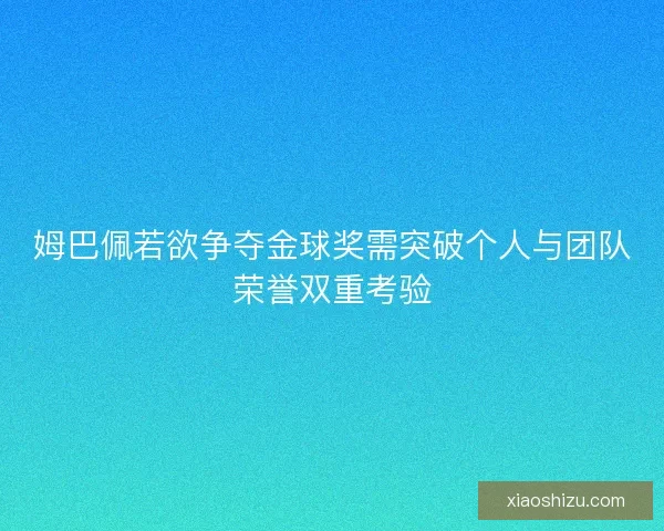 姆巴佩若欲争夺金球奖需突破个人与团队荣誉双重考验