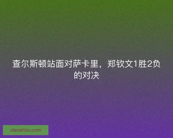 查尔斯顿站面对萨卡里，郑钦文1胜2负的对决