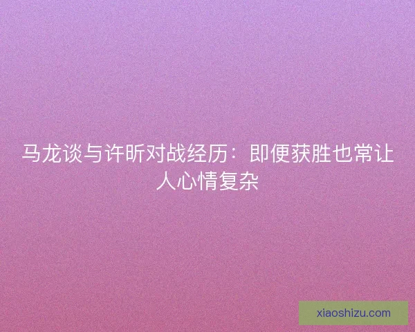 马龙谈与许昕对战经历：即便获胜也常让人心情复杂