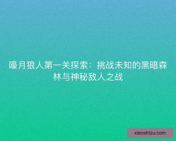 嚎月狼人第一关探索：挑战未知的黑暗森林与神秘敌人之战