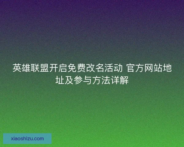 英雄联盟开启免费改名活动 官方网站地址及参与方法详解