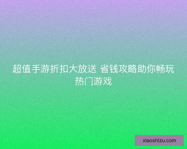 超值手游折扣大放送 省钱攻略助你畅玩热门游戏