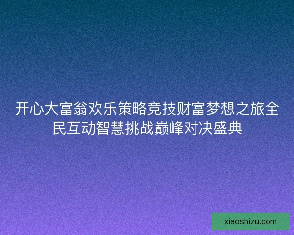 开心大富翁欢乐策略竞技财富梦想之旅全民互动智慧挑战巅峰对决盛典