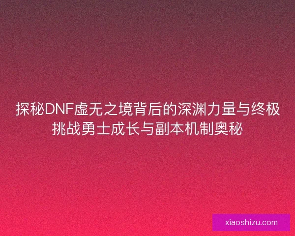 探秘DNF虚无之境背后的深渊力量与终极挑战勇士成长与副本机制奥秘