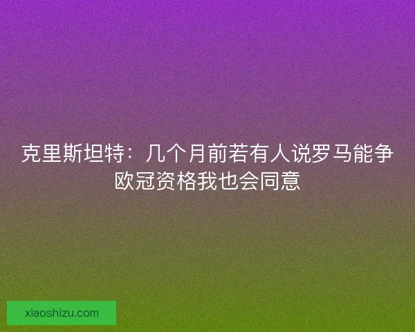 克里斯坦特：几个月前若有人说罗马能争欧冠资格我也会同意