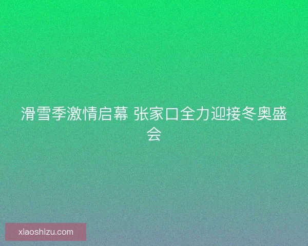 滑雪季激情启幕 张家口全力迎接冬奥盛会