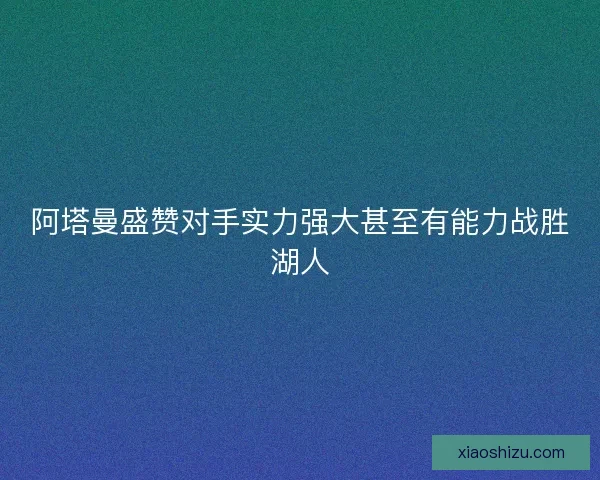 阿塔曼盛赞对手实力强大甚至有能力战胜湖人