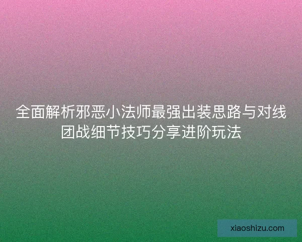 全面解析邪恶小法师最强出装思路与对线团战细节技巧分享进阶玩法