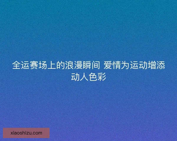 全运赛场上的浪漫瞬间 爱情为运动增添动人色彩